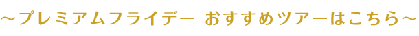 プレミアムフライデー　おすすめツアーはこちら