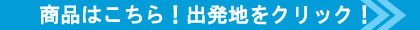商品はこちら！出発地をクリック！