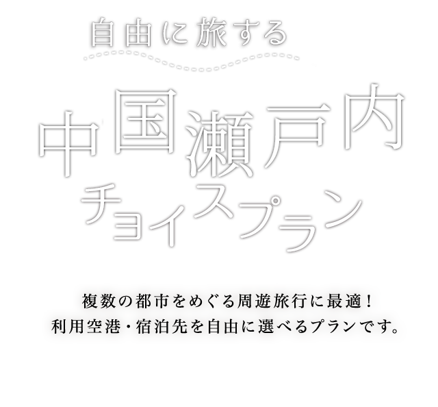 自由に旅する 中国・四国チョイスプラン 複数の都市をめぐる周遊旅行に最適！ 利用空港・宿泊先を自由に選べるプランです。