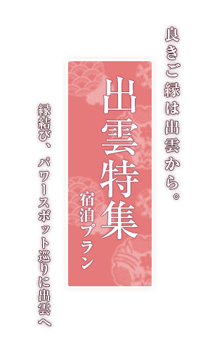 良きご縁は出雲から。出雲特集 宿泊プラン 縁結び、パワースポット巡りに出雲へ