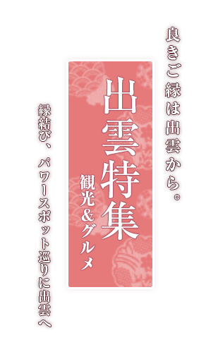 良きご縁は出雲から。出雲特集 観光・グルメ 縁結び、パワースポット巡りに出雲へ