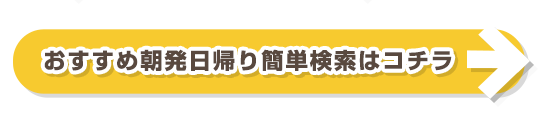 おすすめ朝発日帰り簡単検索はコチラ