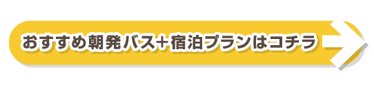おすすめ朝発バス＋宿泊プランはコチラ