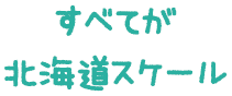 全てが北海道スケール
