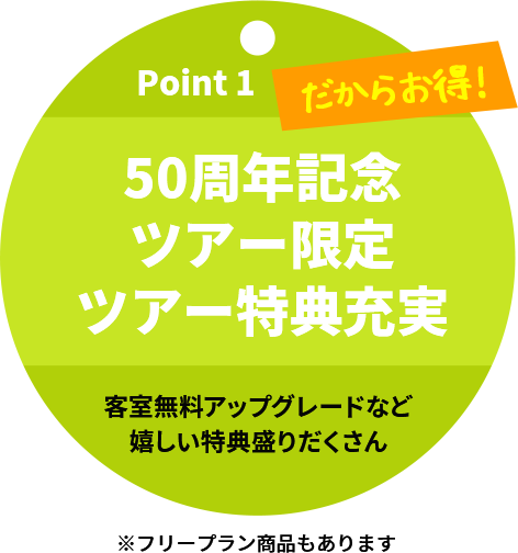 Point 1 50周年記念 ツアー限定 ツアー特典流実 客室無料アップグレードなど嬉しい特典盛りだくさんだからお得！ ※フリープラン商品もあります