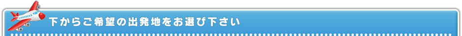 下からご希望の出発地をお選び下さい