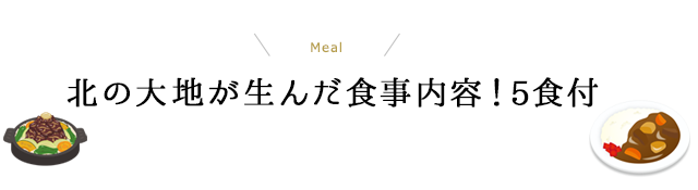 北の大地が生んだ食事内容！5食付