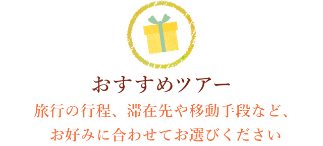 おすすめツアー～旅行の行程、滞在先や移動手段など、　お好みに合わせてお選びください～