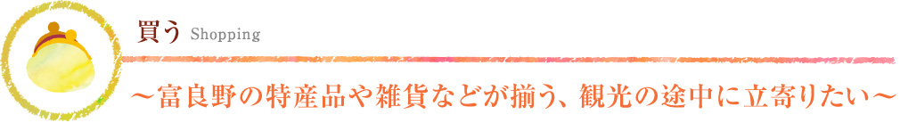 買う～富良野の特産品や雑貨などが揃う、観光の途中に立寄りたい～