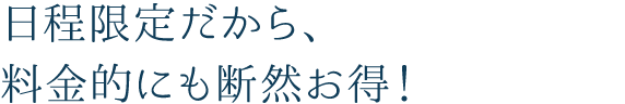 日程限定だから、料金的にも断然お得！