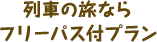 列車の旅ならフリーパス付プラン