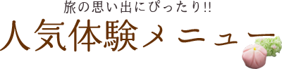 人気体験メニュー 旅の思い出にぴったり!!