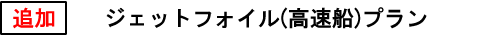 追加　　ジェットフォイル（高速船）プラン