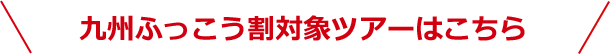 九州ふっこう割　対象ツアーはこちら