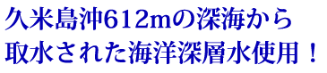 久米島沖612mの深海から取水された海洋深層水使用！