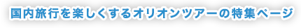 国内旅行を楽しくするオリオンツアーの特集ページ