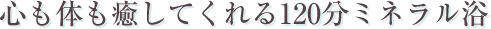 心も体も癒してくれる120分ミネラル浴