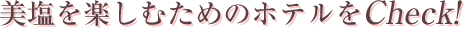 美塩を楽しむためのホテルをCheck!