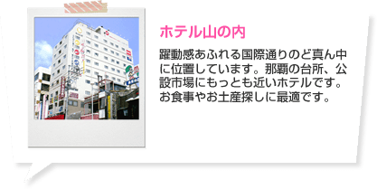 ホテル山の内 躍動感あふれる国際通りのど真ん中に位置しています。那覇の台所、公設市場にもっとも近いホテルです。お食事やお土産探しに最適です。 ホテルの詳細はこちら