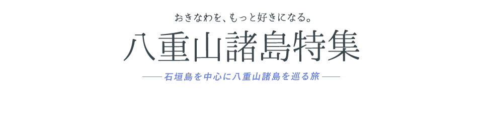 八重山諸島特集 おきなわを、もっと好きになる。石垣島を中心に八重山諸島を巡る旅