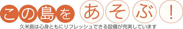 この島をあそぶ！ 久米島は心身ともにリフレッシュできる施設が充実しています