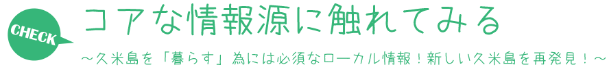 コアな情報源に触れてみる ～久米島を「暮らす」為には必須なローカル情報！新しい久米島を再発見！～