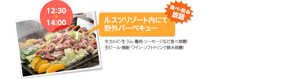 12：30～14：00ルスツリゾート内にて野外バーベキュー食べ・飲み放題牛カルビ・生ラム・鶏肉・ソーセージなど食べ放題！生ビール・焼酎・ワイン・ソフトドリンク飲み放題！