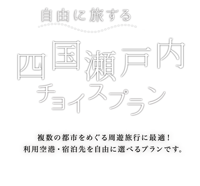 自由に旅する 中国・四国チョイスプラン 複数の都市をめぐる周遊旅行に最適！ 利用空港・宿泊先を自由に選べるプランです。