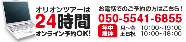 オリオンツアーは24時間オンライン予約OK! お電話でのご予約の方はこちら！050-5541-6855 年中無休 月～土 10：00～19：00 日・祝 10：00～18：00