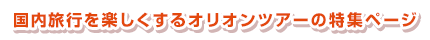 国内旅行を楽しくするオリオンツアーの特集ページ