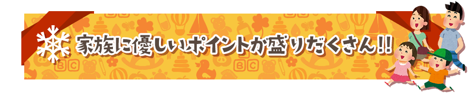 家族に優しいポイントが盛りだくさん!!