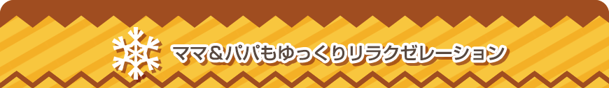 ママ＆パパもゆっくりリラクゼレーション