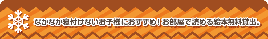 なかなか寝付けないお子様におすすめ！お部屋で読める絵本無料貸出。