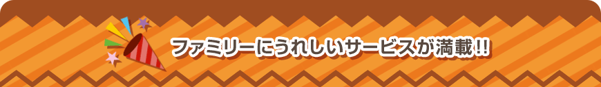ファミリーにうれしいサービスが満載!！