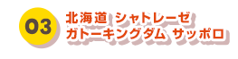 03 北海道 シャトレーゼ ガトーキングダム サッポロ