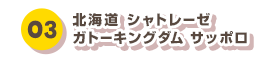 03 北海道 シャトレーゼ ガトーキングダム サッポロ