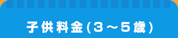 子供料金(3〜5歳)