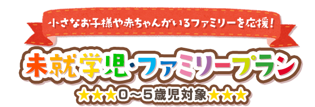 小さなお子様や赤ちゃんがいるファミリーを応援！ 未就学児・ファミリープラン 0〜5歳児対象
