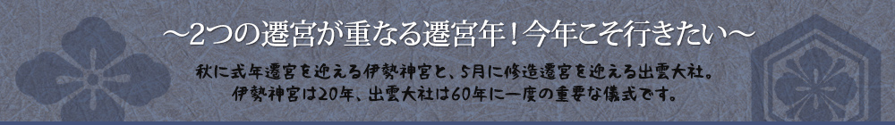 〜2つの遷宮が重なる遷宮年!今年こそ行きたい〜 5月に修造遷宮を迎える出雲大社と、秋に式年遷宮を迎える伊勢神宮。伊勢神宮は20年、出雲大社は60年に一度の重要な儀式です。