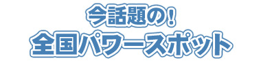 今話題の全国パワースポット