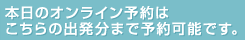 本日のオンライン予約はこちらの出発分まで予約可能です。