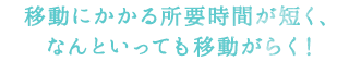移動にかかる所要時間が短く、なんといっても移動がらく!