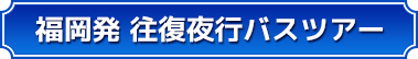 福岡発 往復夜行バスツアー 