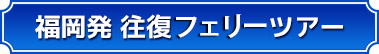 福岡発 往復フェリーツアー 