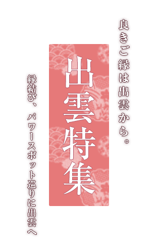 良きご縁は出雲から。出雲特集 縁結び、パワースポット巡りに出雲へ