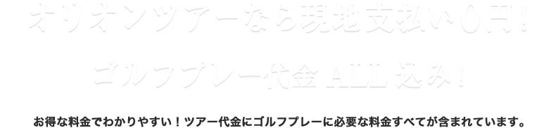 オリオンツアーなら現地支払い0円！ゴルフプレー代金ALL込み！